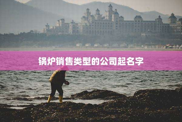 锅炉销售类型的公司起名字