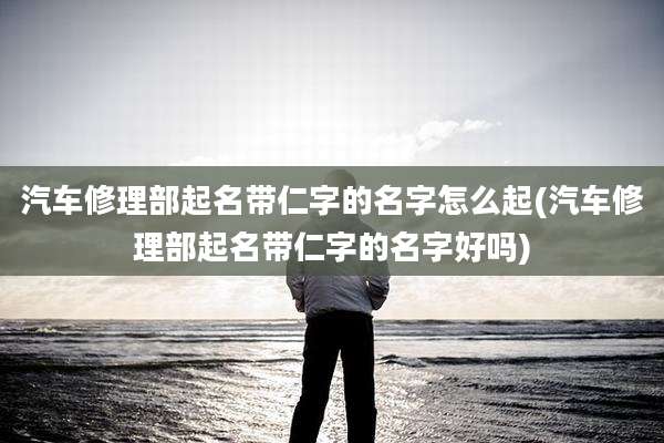 汽车修理部起名带仁字的名字怎么起(汽车修理部起名带仁字的名字好吗)