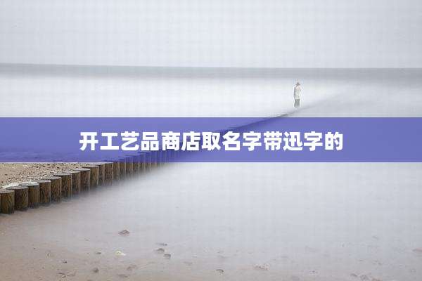 开工艺品商店取名字带迅字的
