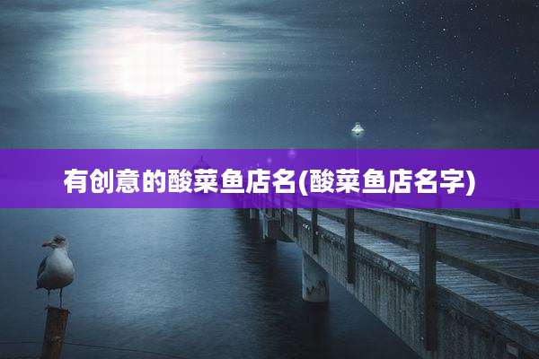 有创意的酸菜鱼店名(酸菜鱼店名字)