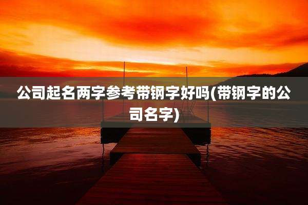公司起名两字参考带钢字好吗(带钢字的公司名字)
