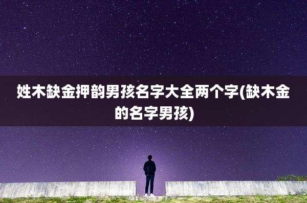 姓木缺金押韵男孩名字大全两个字(缺木金的名字男孩)