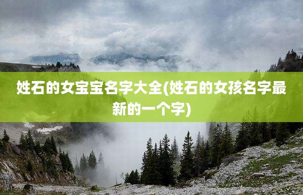 姓石的女宝宝名字大全(姓石的女孩名字最新的一个字)
