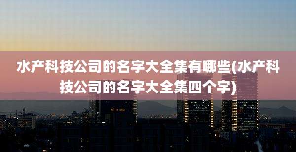 水产科技公司的名字大全集有哪些(水产科技公司的名字大全集四个字)