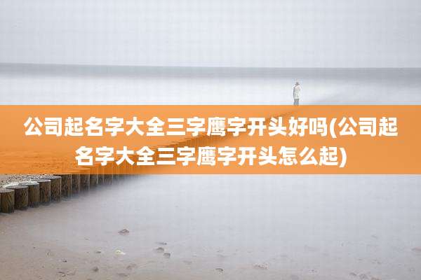 公司起名字大全三字鹰字开头好吗(公司起名字大全三字鹰字开头怎么起)