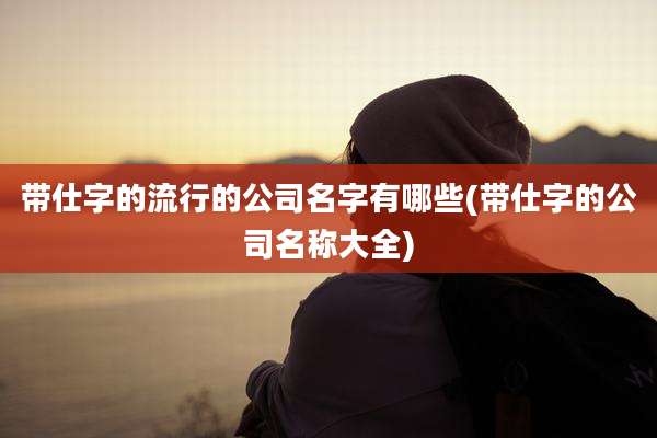 带仕字的流行的公司名字有哪些(带仕字的公司名称大全)