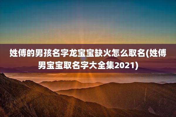 姓傅的男孩名字龙宝宝缺火怎么取名(姓傅男宝宝取名字大全集2021)