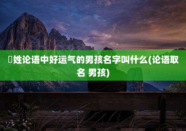 嵺姓论语中好运气的男孩名字叫什么(论语取名 男孩)