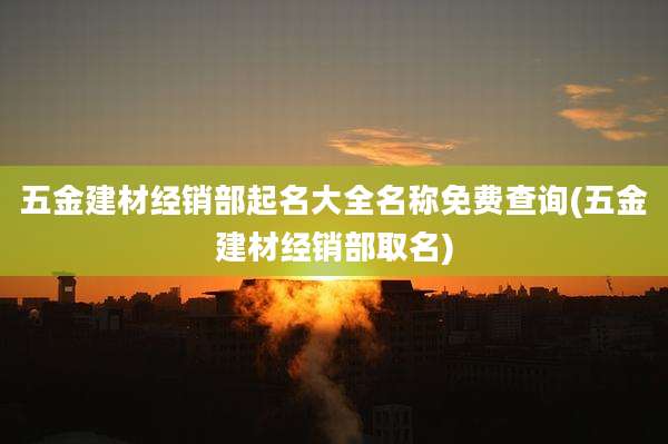 五金建材经销部起名大全名称免费查询(五金建材经销部取名)
