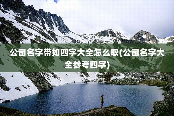 公司名字带如四字大全怎么取(公司名字大全参考四字)