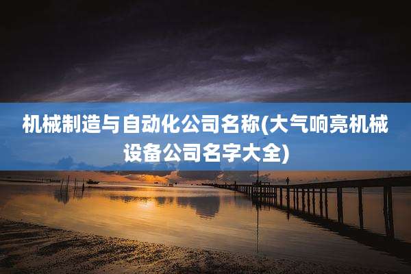 机械制造与自动化公司名称(大气响亮机械设备公司名字大全)