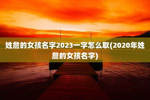 姓詹的女孩名字2023一字怎么取(2020年姓詹的女孩名字)