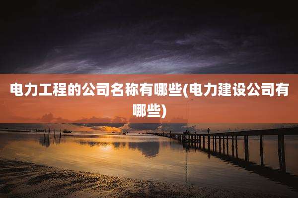 电力工程的公司名称有哪些(电力建设公司有哪些)