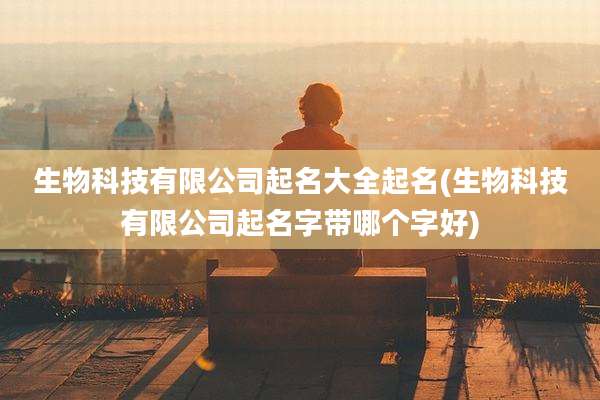 生物科技有限公司起名大全起名(生物科技有限公司起名字带哪个字好)