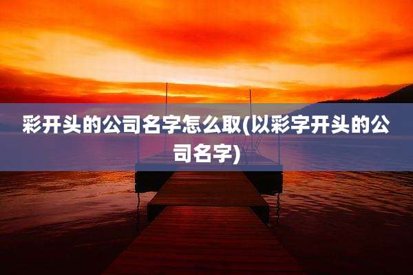 彩开头的公司名字怎么取(以彩字开头的公司名字)