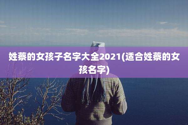 姓蔡的女孩子名字大全2021(适合姓蔡的女孩名字)