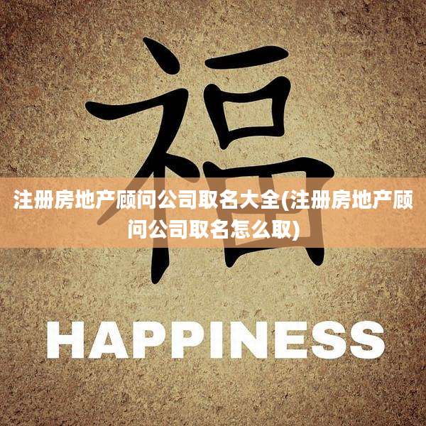 注册房地产顾问公司取名大全(注册房地产顾问公司取名怎么取)