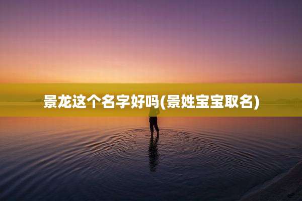 景龙这个名字好吗(景姓宝宝取名)
