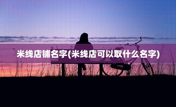 米线店铺名字(米线店可以取什么名字)