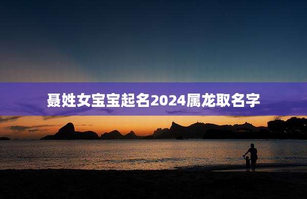 聂姓女宝宝起名2024属龙取名字
