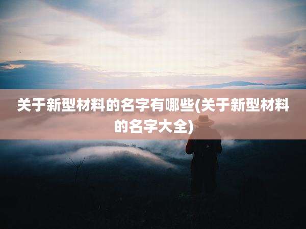 关于新型材料的名字有哪些(关于新型材料的名字大全)
