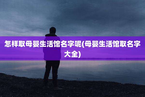 怎样取母婴生活馆名字呢(母婴生活馆取名字大全)