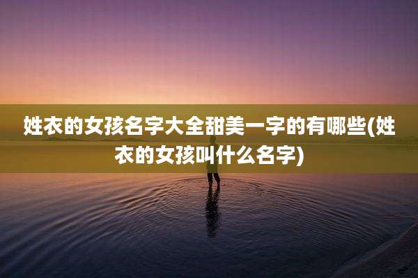 姓衣的女孩名字大全甜美一字的有哪些(姓衣的女孩叫什么名字)