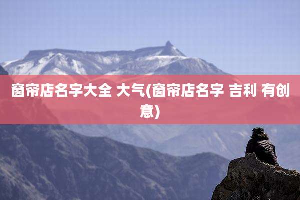 窗帘店名字大全 大气(窗帘店名字 吉利 有创意)