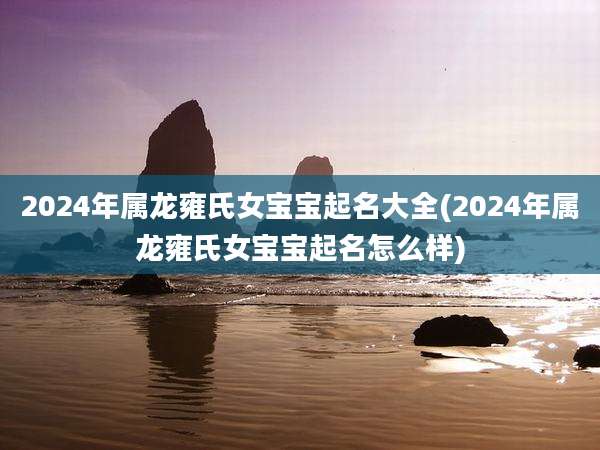 2024年属龙雍氏女宝宝起名大全(2024年属龙雍氏女宝宝起名怎么样)