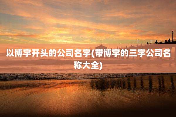 以博字开头的公司名字(带博字的三字公司名称大全)