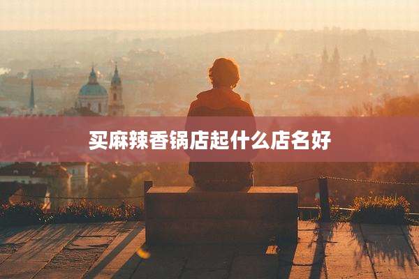 买麻辣香锅店起什么店名好