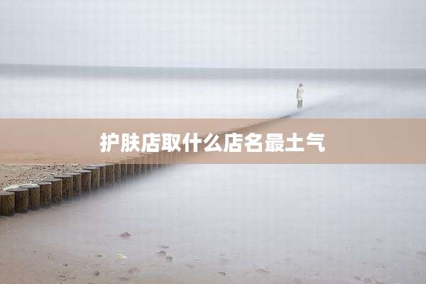 护肤店取什么店名最土气
