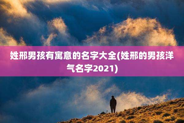姓邢男孩有寓意的名字大全(姓邢的男孩洋气名字2021)