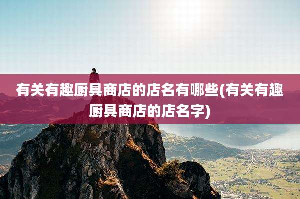 有关有趣厨具商店的店名有哪些(有关有趣厨具商店的店名字)