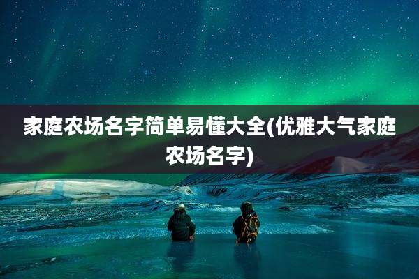 家庭农场名字简单易懂大全(优雅大气家庭农场名字)