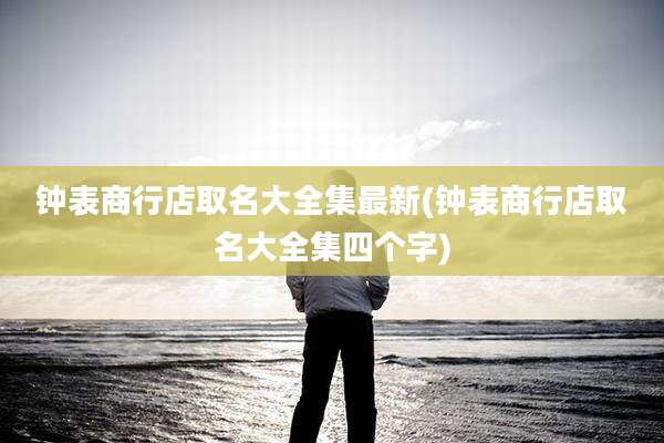 钟表商行店取名大全集最新(钟表商行店取名大全集四个字)