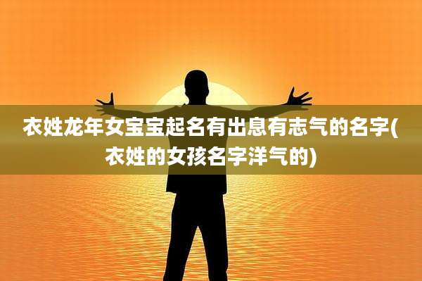 衣姓龙年女宝宝起名有出息有志气的名字(衣姓的女孩名字洋气的)