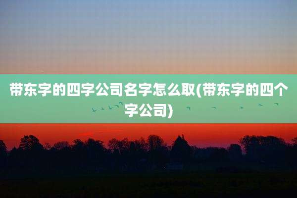 带东字的四字公司名字怎么取(带东字的四个字公司)