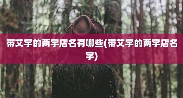 带艾字的两字店名有哪些(带艾字的两字店名字)