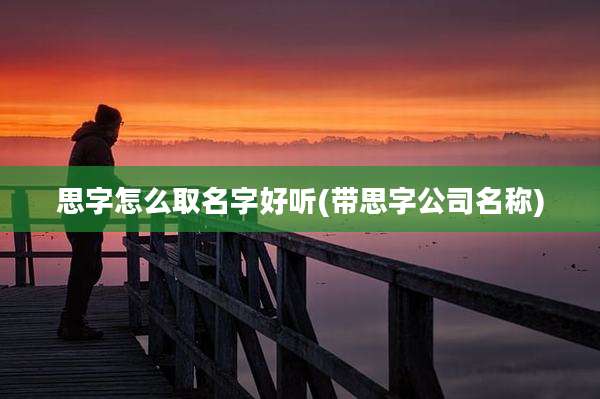 思字怎么取名字好听(带思字公司名称)