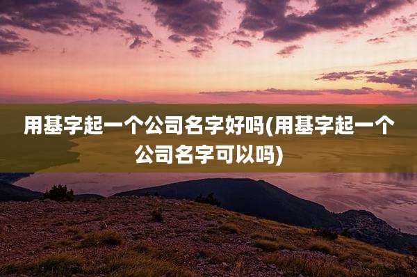 用基字起一个公司名字好吗(用基字起一个公司名字可以吗)