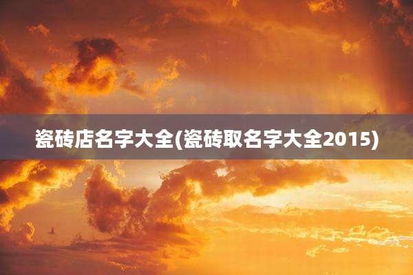 瓷砖店名字大全(瓷砖取名字大全2015)