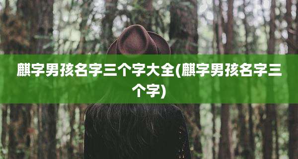 麒字男孩名字三个字大全(麒字男孩名字三个字)