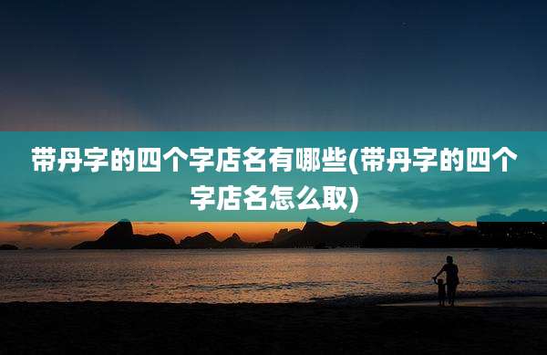 带丹字的四个字店名有哪些(带丹字的四个字店名怎么取)