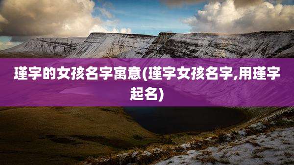 瑾字的女孩名字寓意(瑾字女孩名字,用瑾字起名)