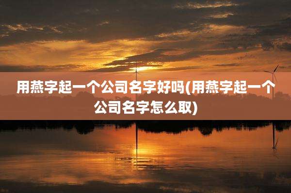 用燕字起一个公司名字好吗(用燕字起一个公司名字怎么取)