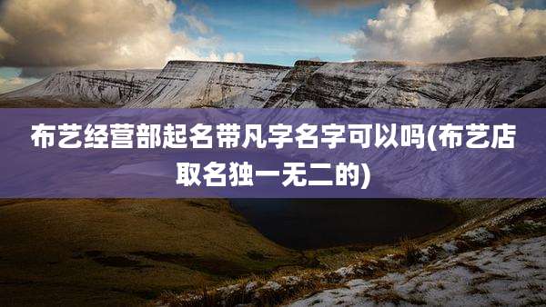 布艺经营部起名带凡字名字可以吗(布艺店取名独一无二的)
