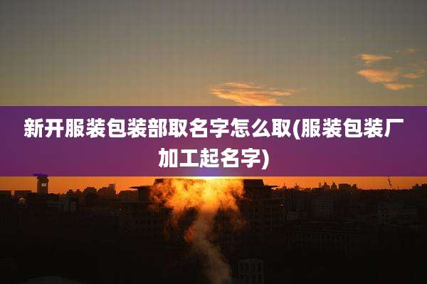 新开服装包装部取名字怎么取(服装包装厂加工起名字)