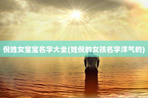 倪姓女宝宝名字大全(姓倪的女孩名字洋气的)
