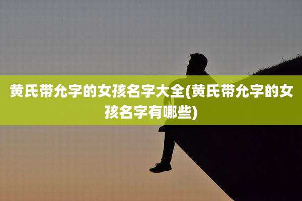 黄氏带允字的女孩名字大全(黄氏带允字的女孩名字有哪些)